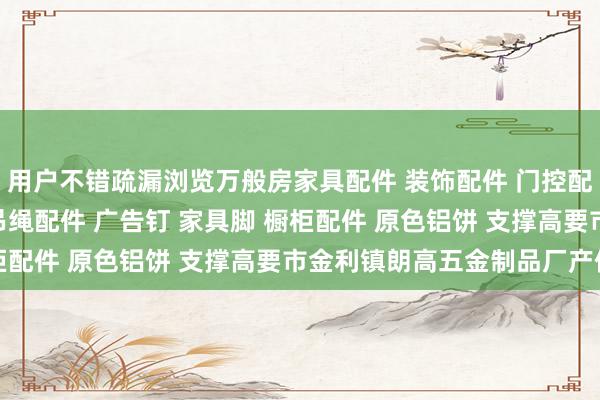 用户不错疏漏浏览万般房家具配件 装饰配件 门控配件 玻璃夹 玻璃镜钉 吊绳配件 广告钉 家具脚 橱柜配件 原色铝饼 支撑高要市金利镇朗高五金制品厂产信息