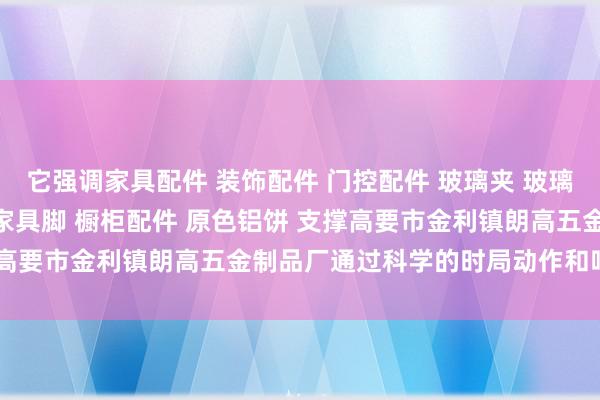 它强调家具配件 装饰配件 门控配件 玻璃夹 玻璃镜钉 吊绳配件 广告钉 家具脚 橱柜配件 原色铝饼 支撑高要市金利镇朗高五金制品厂通过科学的时局动作和呼吸拆开