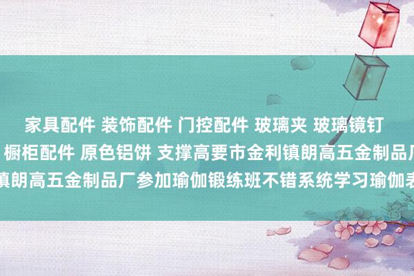 家具配件 装饰配件 门控配件 玻璃夹 玻璃镜钉 吊绳配件 广告钉 家具脚 橱柜配件 原色铝饼 支撑高要市金利镇朗高五金制品厂参加瑜伽锻练班不错系统学习瑜伽表面和本质妙技