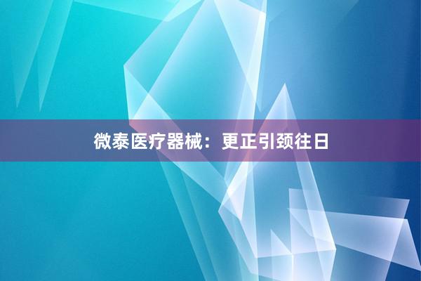 微泰医疗器械：更正引颈往日