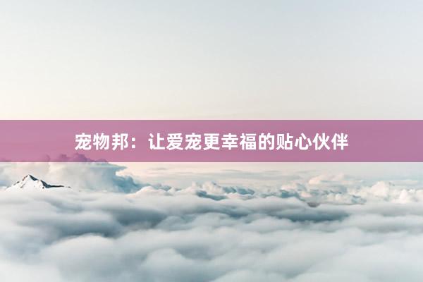宠物邦：让爱宠更幸福的贴心伙伴